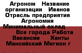 Агроном › Название организации ­ Иванов › Отрасль предприятия ­ Агрономия › Минимальный оклад ­ 30 000 - Все города Работа » Вакансии   . Ханты-Мансийский,Мегион г.